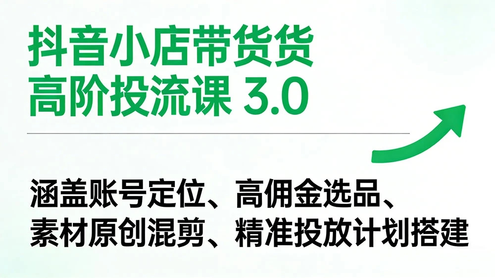 抖音小店带货高阶投流课 3.0：涵盖账号定位、高佣金选品、素材原创混剪、精准投放计划搭建