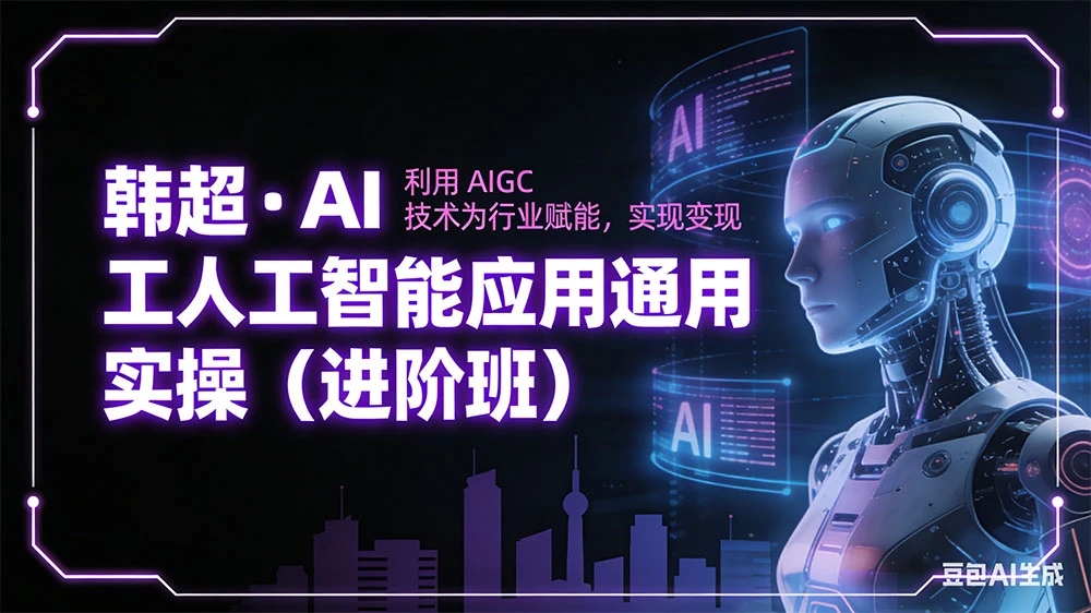 韩超 · AI 工人工智能应用通用实操（进阶班）：利用 AIGC 技术为行业赋能，实现变现